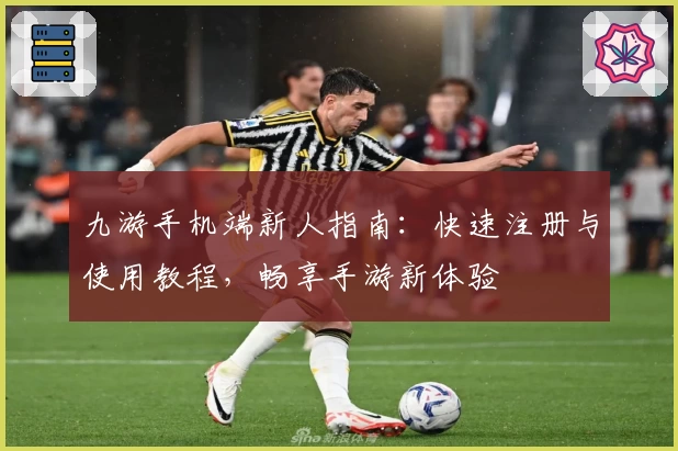 九游手机端新人指南:快速注册与使用教程,畅享手游新体验