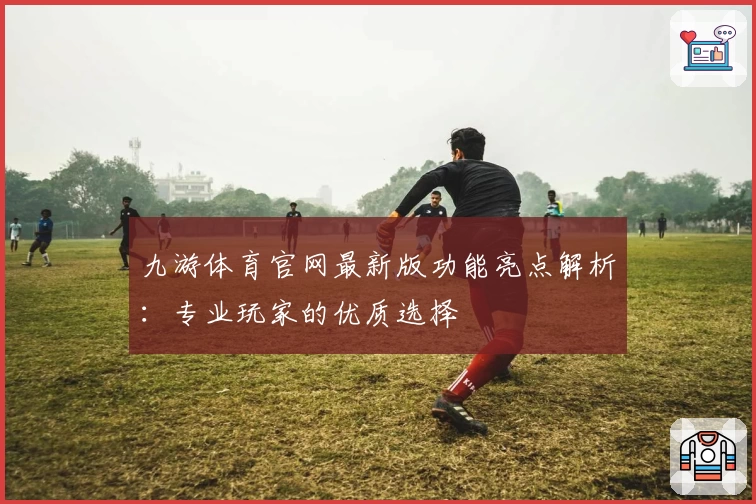 九游体育官网最新版功能亮点解析：专业玩家的优质选择