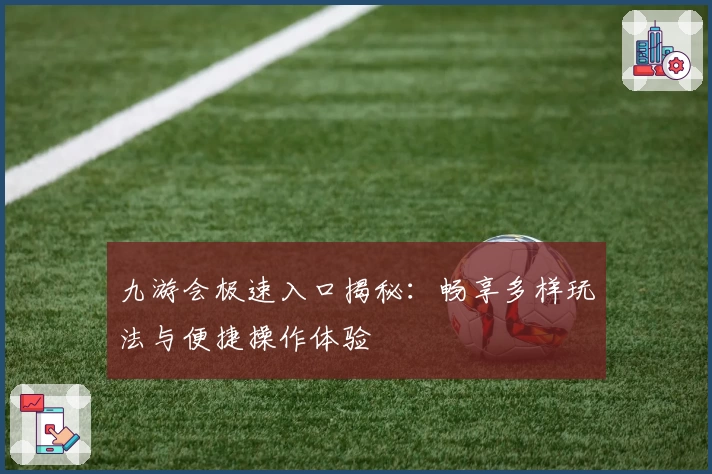 九游会极速入口揭秘:畅享多样玩法与便捷操作体验