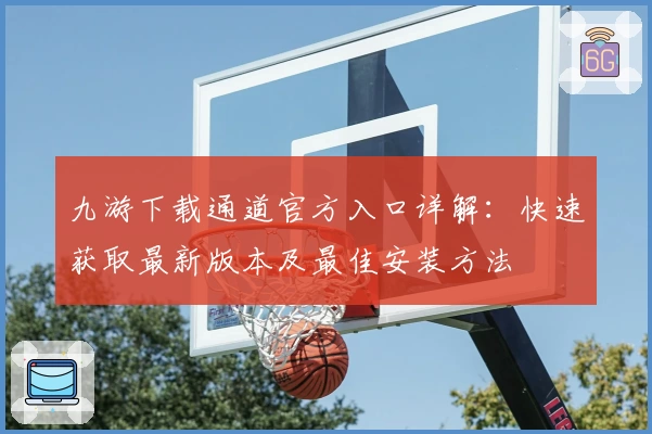 九游下载通道官方入口详解:快速获取最新版本及最佳安装方法