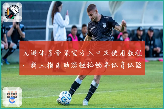 九游体育登录官方入口及使用教程，新人指南助您轻松畅享体育体验