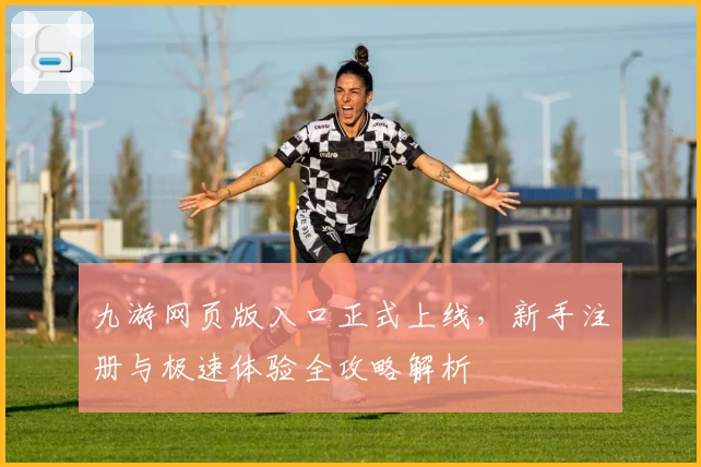 九游网页版入口正式上线，新手注册与极速体验全攻略解析
