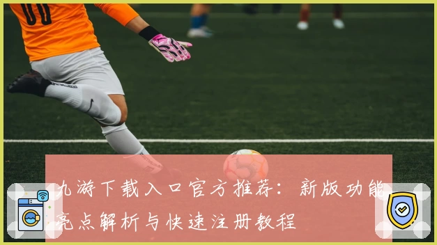 九游下载入口官方推荐：新版功能亮点解析与快速注册教程
