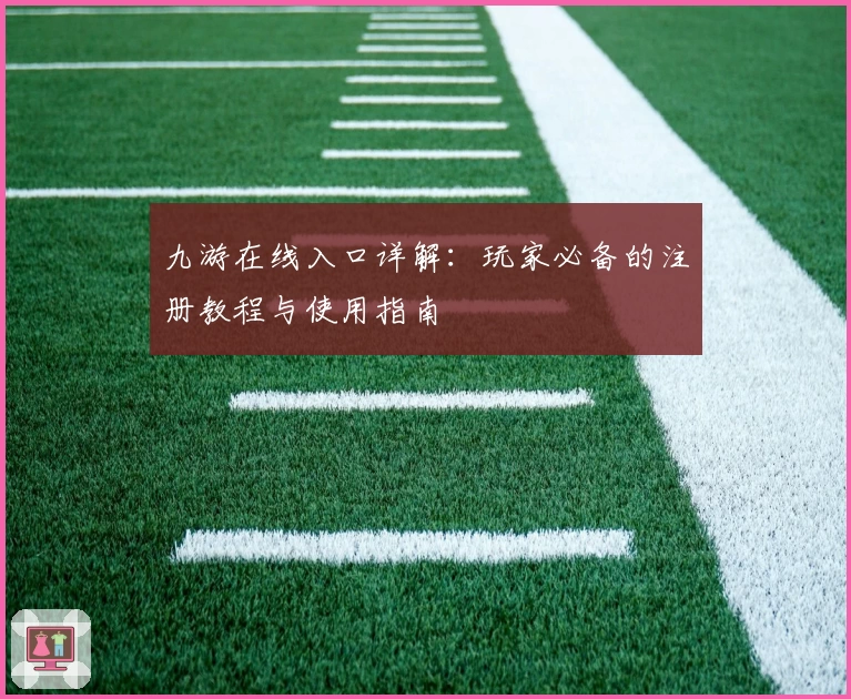 九游在线入口详解：玩家必备的注册教程与使用指南