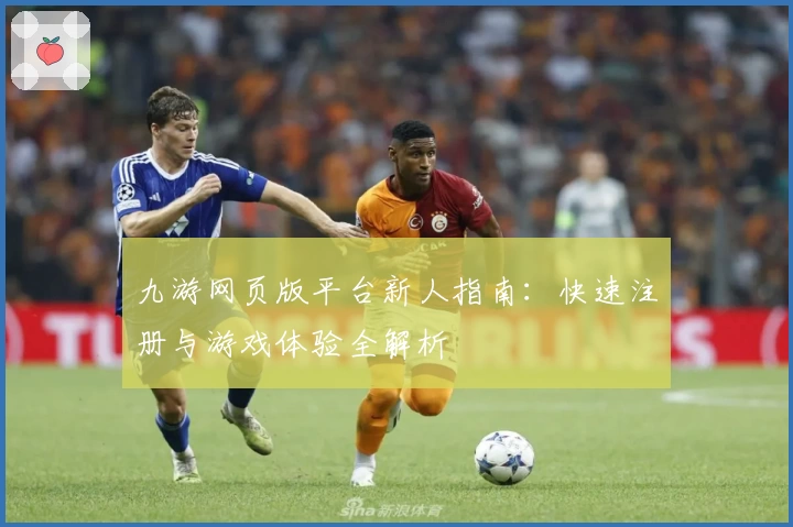 九游网页版平台新人指南：快速注册与游戏体验全解析
