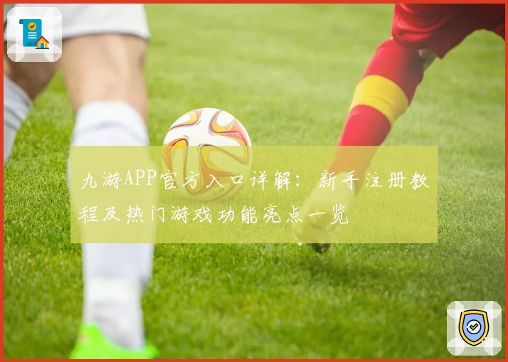 九游APP官方入口详解：新手注册教程及热门游戏功能亮点一览