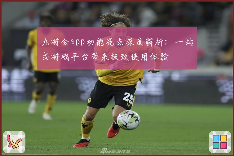九游会app功能亮点深度解析：一站式游戏平台带来极致使用体验