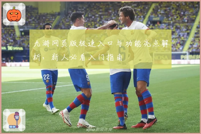 九游网页版极速入口与功能亮点解析，新人必看入门指南