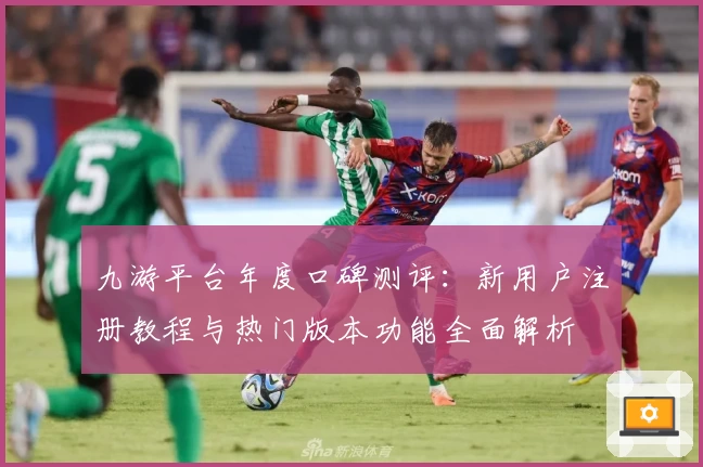 九游平台年度口碑测评：新用户注册教程与热门版本功能全面解析