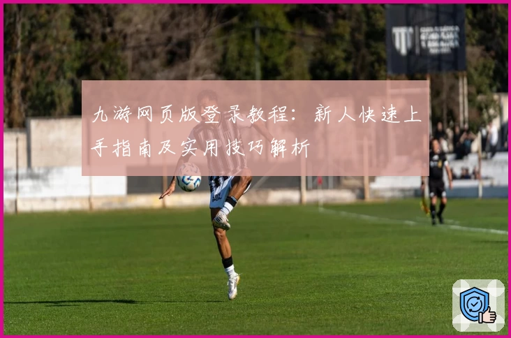 九游网页版登录教程：新人快速上手指南及实用技巧解析