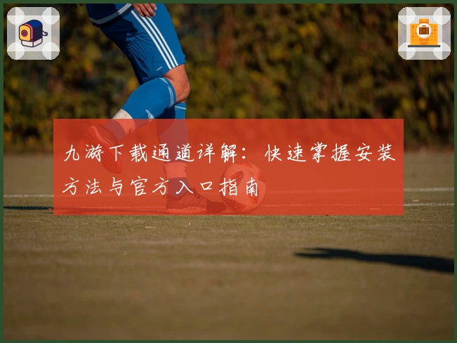 九游下载通道详解：快速掌握安装方法与官方入口指南