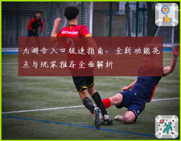九游会入口极速指南,全新功能亮点与玩家推荐全面解析