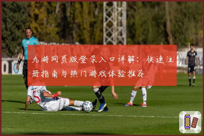 九游网页版登录入口详解：快速注册指南与热门游戏体验推荐