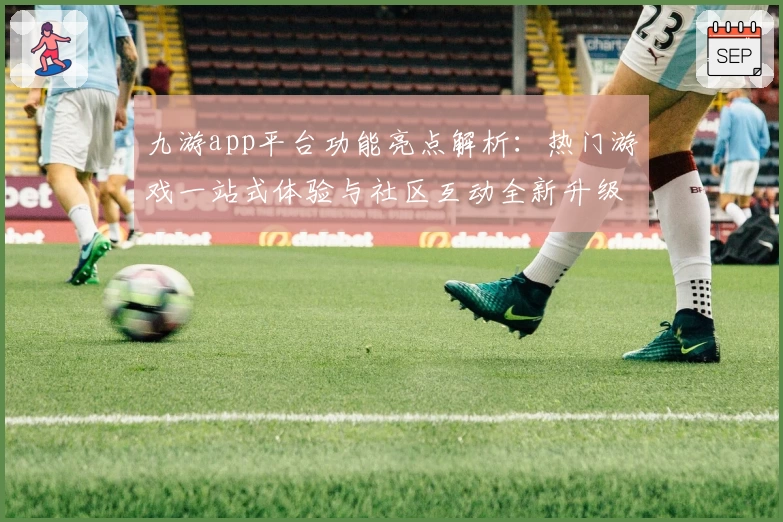 九游app平台功能亮点解析：热门游戏一站式体验与社区互动全新升级