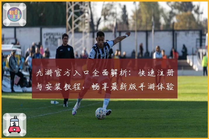 九游官方入口全面解析：快速注册与安装教程，畅享最新版手游体验