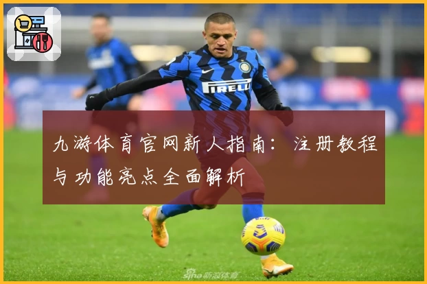 九游体育官网新人指南：注册教程与功能亮点全面解析