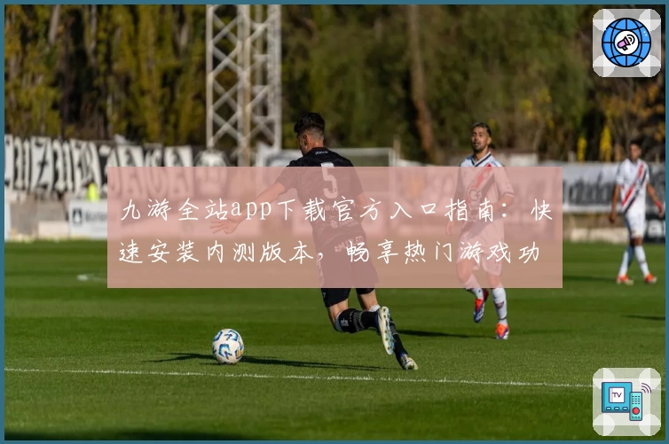 九游全站app下载官方入口指南:快速安装内测版本,畅享热门游戏功能亮点