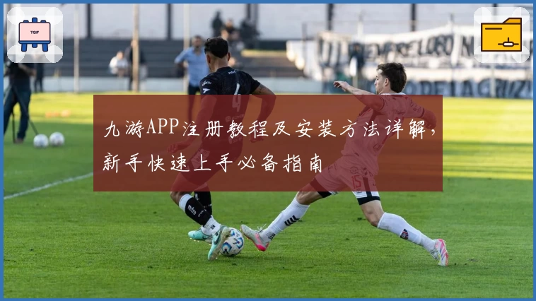 九游APP注册教程及安装方法详解，新手快速上手必备指南