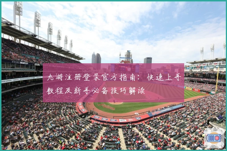 九游注册登录官方指南:快速上手教程及新手必备技巧解读