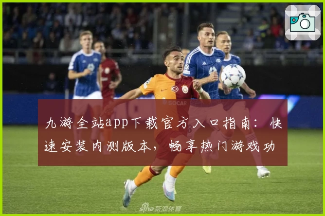 九游全站app下载官方入口指南:快速安装内测版本,畅享热门游戏功能亮点