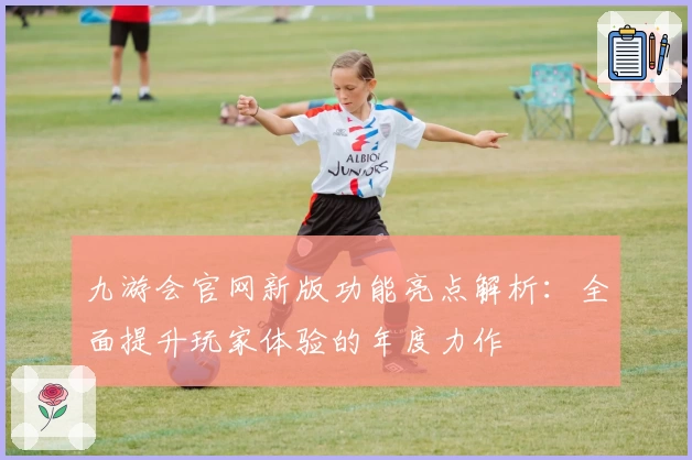 九游会官网新版功能亮点解析：全面提升玩家体验的年度力作