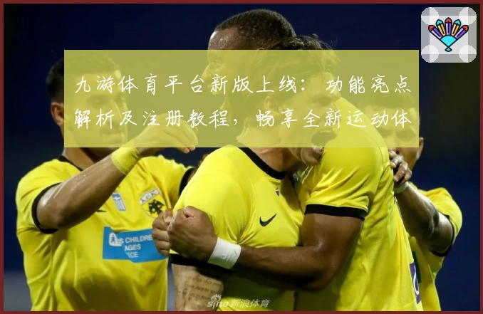 九游体育平台新版上线：功能亮点解析及注册教程，畅享全新运动体验