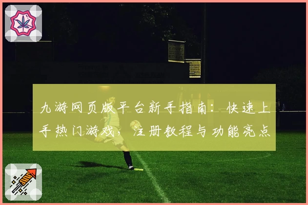 九游网页版平台新手指南：快速上手热门游戏，注册教程与功能亮点详解