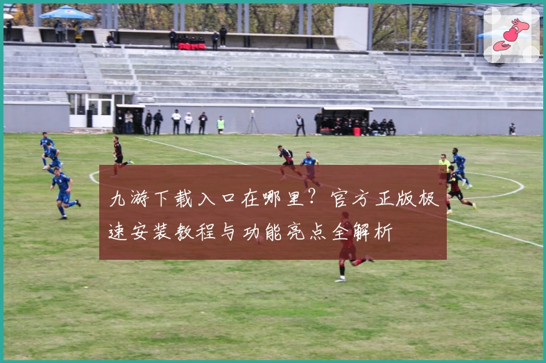 九游下载入口在哪里？官方正版极速安装教程与功能亮点全解析