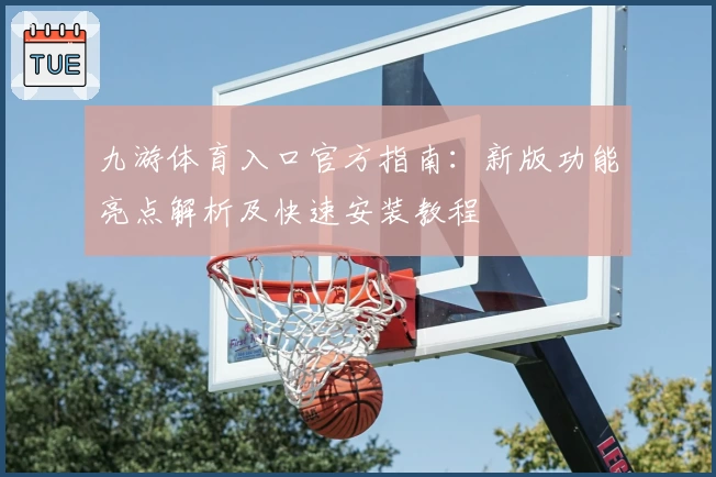 九游体育入口官方指南：新版功能亮点解析及快速安装教程
