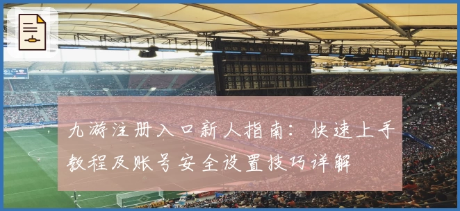 九游注册入口新人指南:快速上手教程及账号安全设置技巧详解