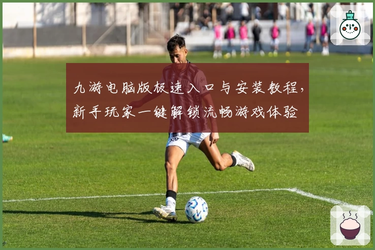 九游电脑版极速入口与安装教程，新手玩家一键解锁流畅游戏体验