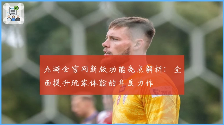 九游会官网新版功能亮点解析：全面提升玩家体验的年度力作