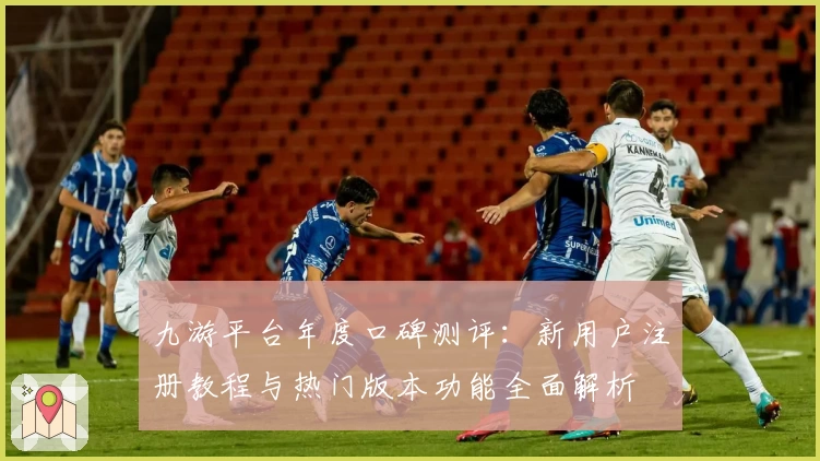 九游平台年度口碑测评:新用户注册教程与热门版本功能全面解析