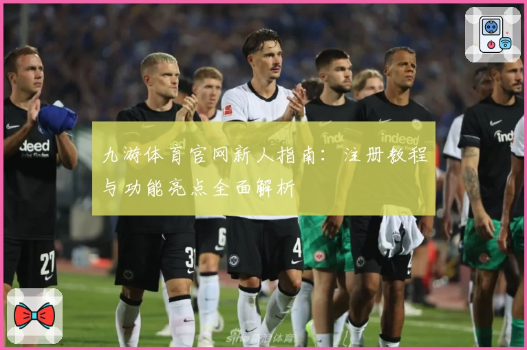九游体育官网新人指南：注册教程与功能亮点全面解析