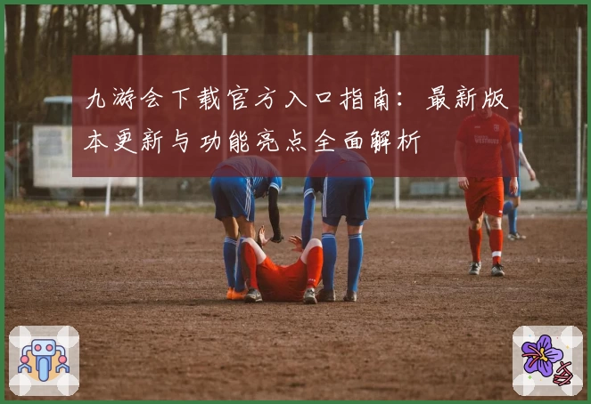 九游会下载官方入口指南:最新版本更新与功能亮点全面解析