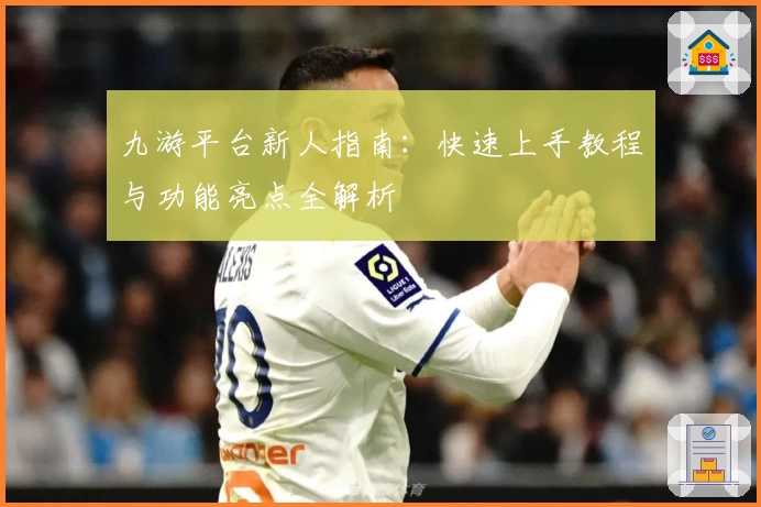九游平台新人指南：快速上手教程与功能亮点全解析