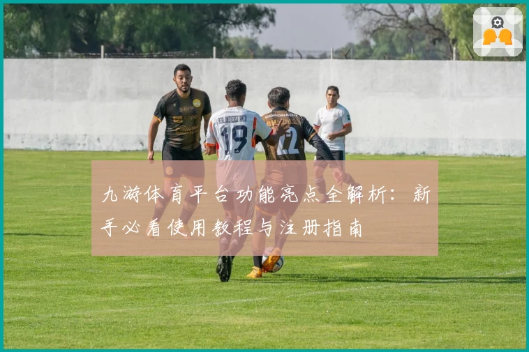 九游体育平台功能亮点全解析：新手必看使用教程与注册指南