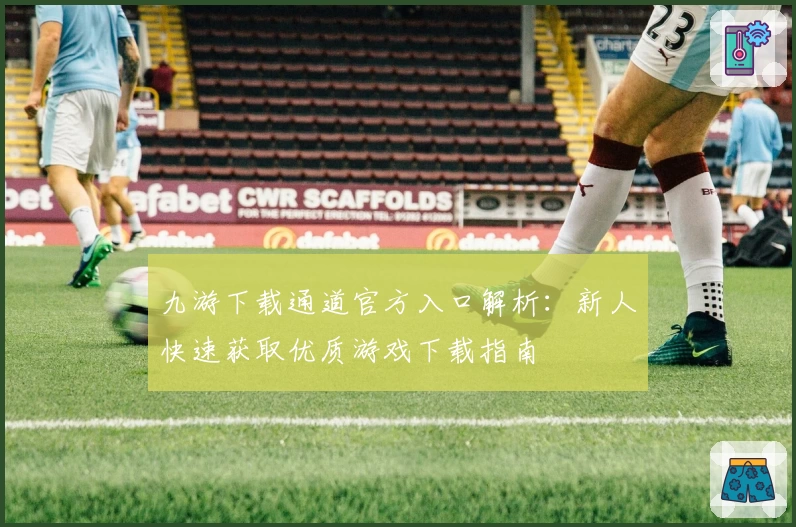 九游下载通道官方入口解析：新人快速获取优质游戏下载指南