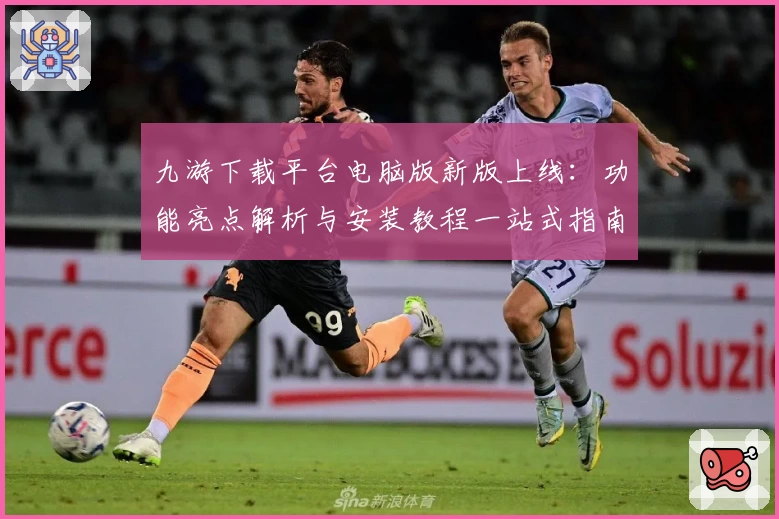 九游下载平台电脑版新版上线：功能亮点解析与安装教程一站式指南
