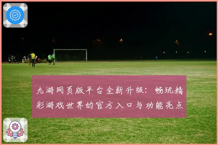 九游网页版平台全新升级：畅玩精彩游戏世界的官方入口与功能亮点解析
