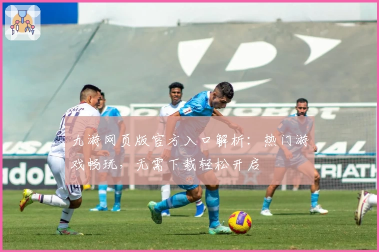 九游网页版官方入口解析：热门游戏畅玩，无需下载轻松开启