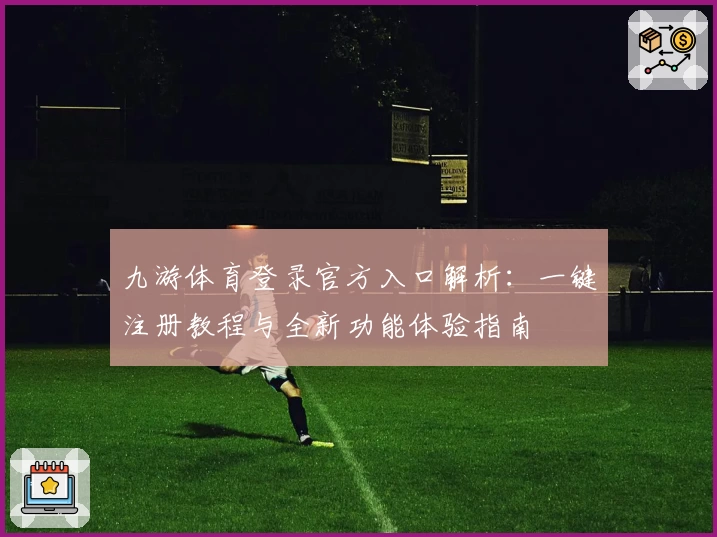 九游体育登录官方入口解析：一键注册教程与全新功能体验指南