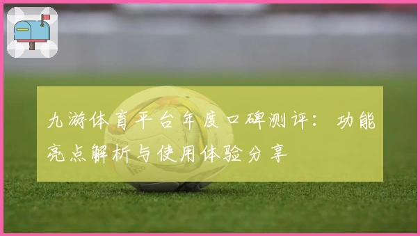 九游体育平台年度口碑测评：功能亮点解析与使用体验分享
