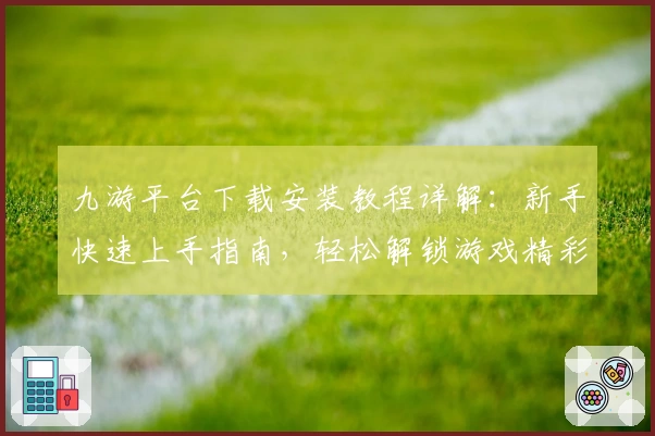 九游平台下载安装教程详解：新手快速上手指南，轻松解锁游戏精彩世界
