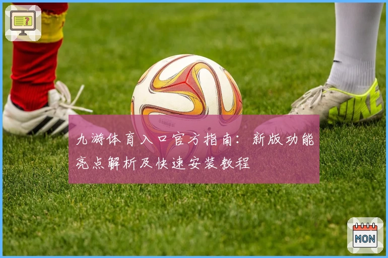 九游体育入口官方指南：新版功能亮点解析及快速安装教程