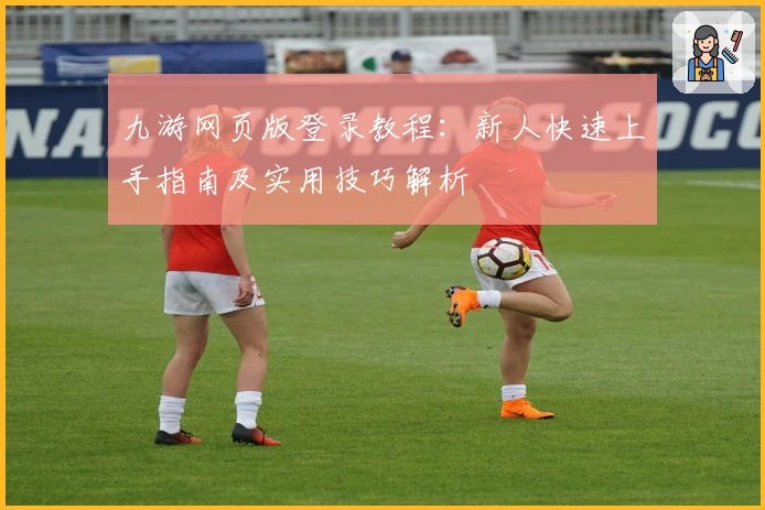九游网页版登录教程：新人快速上手指南及实用技巧解析
