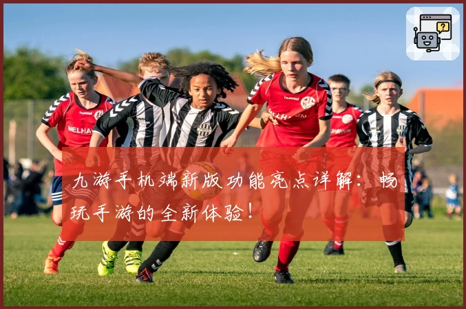 九游手机端新版功能亮点详解：畅玩手游的全新体验！