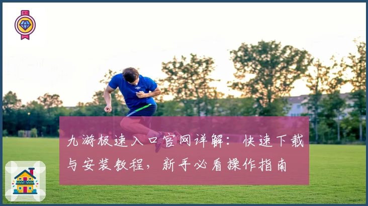 九游极速入口官网详解：快速下载与安装教程，新手必看操作指南