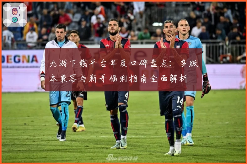 九游下载平台年度口碑盘点:多版本兼容与新手福利指南全面解析