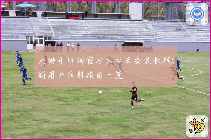九游手机端官方入口及安装教程：新用户注册指南一览